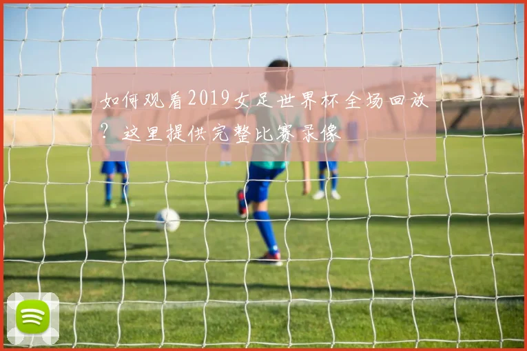 如何观看2019女足世界杯全场回放?这里提供完整比赛录像