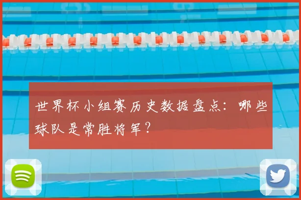 世界杯小组赛历史数据盘点：哪些球队是常胜将军？