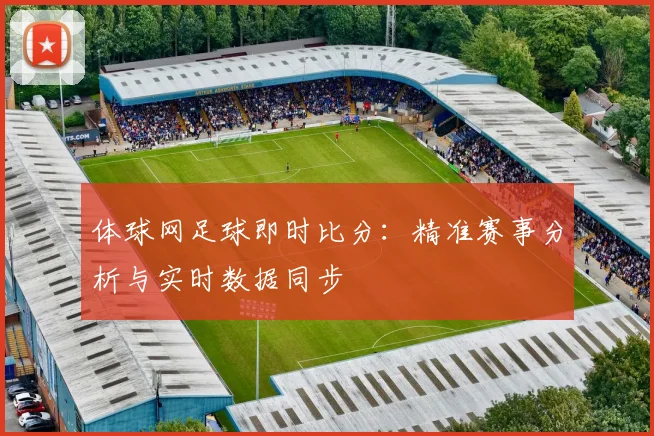 体球网足球即时比分：精准赛事分析与实时数据同步