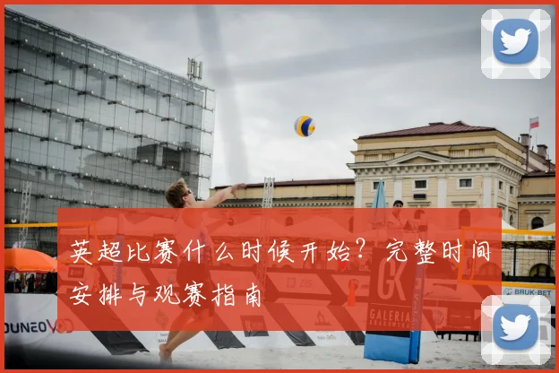 英超比赛什么时候开始?完整时间安排与观赛指南