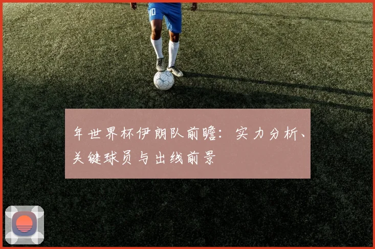 年世界杯伊朗队前瞻：实力分析、关键球员与出线前景