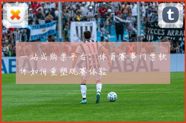 一站式购票平台:体育赛事门票软件如何重塑观赛体验