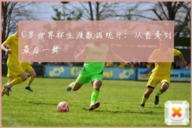 C罗世界杯生涯数据统计：从首秀到最后一舞