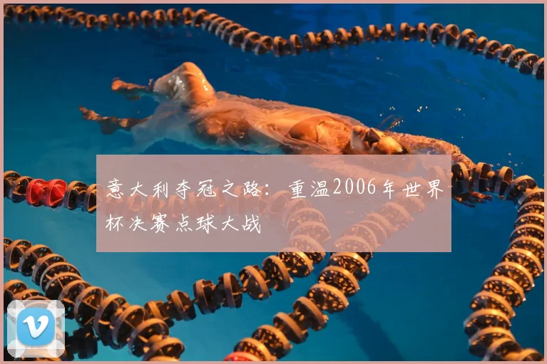 意大利夺冠之路:重温2006年世界杯决赛点球大战