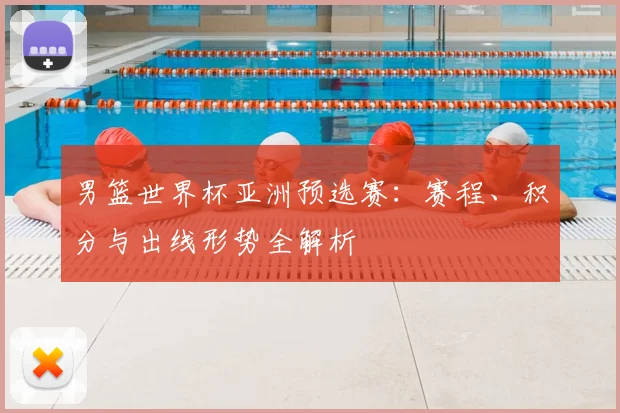 男篮世界杯亚洲预选赛：赛程、积分与出线形势全解析