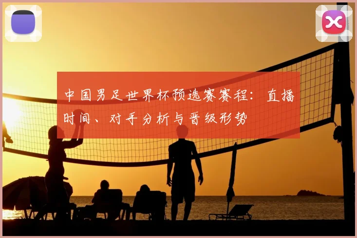 中国男足世界杯预选赛赛程：直播时间、对手分析与晋级形势