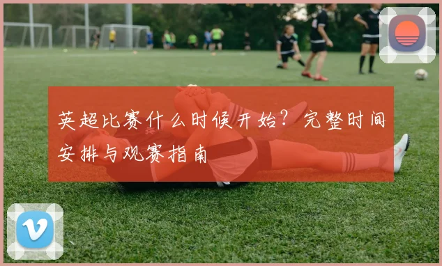 英超比赛什么时候开始？完整时间安排与观赛指南