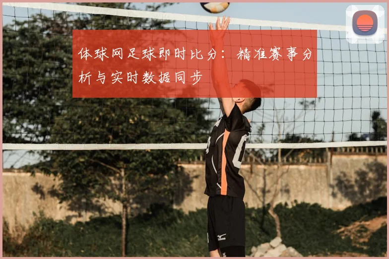 体球网足球即时比分：精准赛事分析与实时数据同步