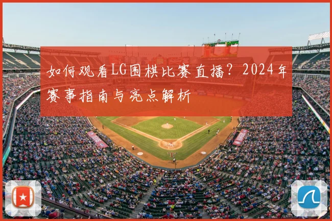 如何观看LG围棋比赛直播？2024年赛事指南与亮点解析