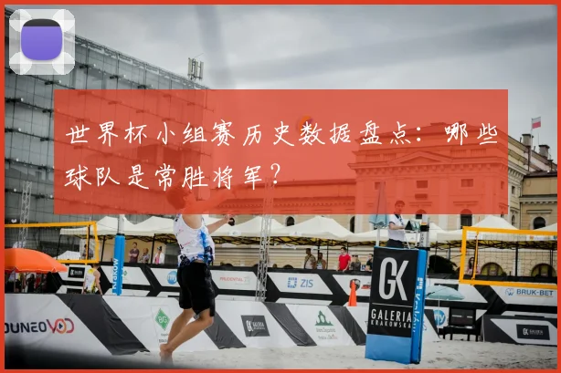 世界杯小组赛历史数据盘点：哪些球队是常胜将军？