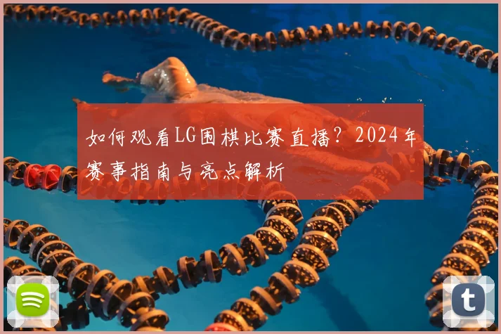 如何观看LG围棋比赛直播?2024年赛事指南与亮点解析